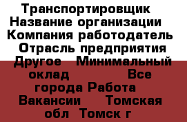 Транспортировщик › Название организации ­ Компания-работодатель › Отрасль предприятия ­ Другое › Минимальный оклад ­ 15 000 - Все города Работа » Вакансии   . Томская обл.,Томск г.